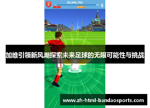 加维引领新风潮探索未来足球的无限可能性与挑战