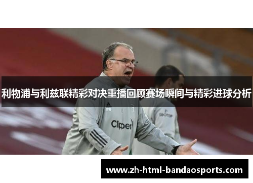 利物浦与利兹联精彩对决重播回顾赛场瞬间与精彩进球分析