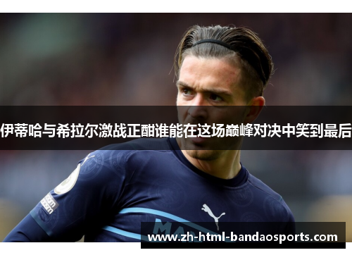 伊蒂哈与希拉尔激战正酣谁能在这场巅峰对决中笑到最后