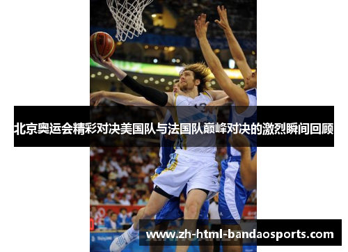 北京奥运会精彩对决美国队与法国队巅峰对决的激烈瞬间回顾