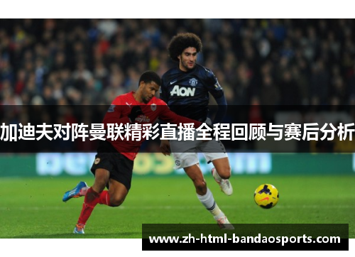 加迪夫对阵曼联精彩直播全程回顾与赛后分析