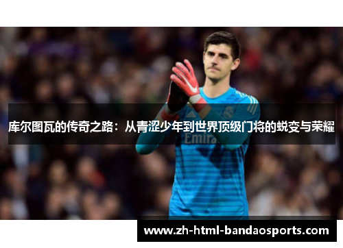 库尔图瓦的传奇之路：从青涩少年到世界顶级门将的蜕变与荣耀