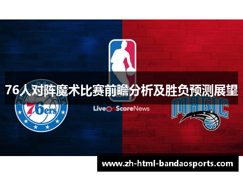 76人对阵魔术比赛前瞻分析及胜负预测展望