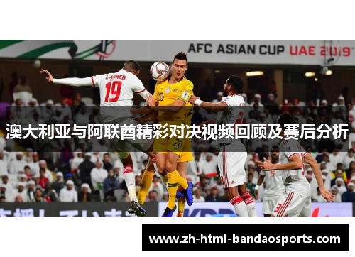 澳大利亚与阿联酋精彩对决视频回顾及赛后分析
