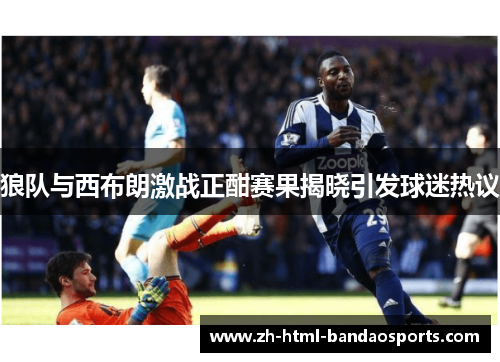 狼队与西布朗激战正酣赛果揭晓引发球迷热议