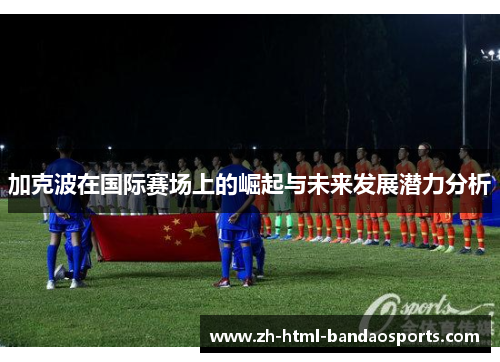 加克波在国际赛场上的崛起与未来发展潜力分析