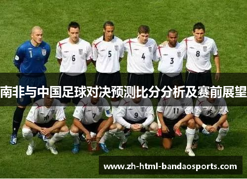 南非与中国足球对决预测比分分析及赛前展望